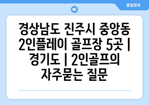 경상남도 진주시 중앙동 2인플레이 골프장 5곳 | 경기도 | 2인골프