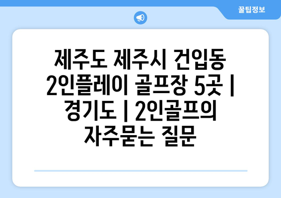 제주도 제주시 건입동 2인플레이 골프장 5곳 | 경기도 | 2인골프