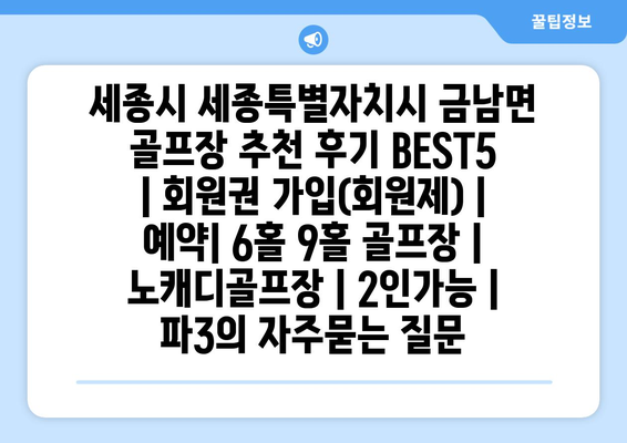 세종시 세종특별자치시 금남면 골프장 추천 후기 BEST5 | 회원권 가입(회원제) | 예약| 6홀 9홀 골프장 | 노캐디골프장 | 2인가능 | 파3