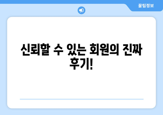 신뢰할 수 있는 회원의 진짜 후기!