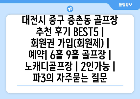 대전시 중구 중촌동 골프장 추천 후기 BEST5 | 회원권 가입(회원제) | 예약| 6홀 9홀 골프장 | 노캐디골프장 | 2인가능 | 파3