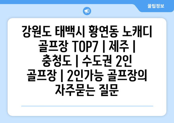 강원도 태백시 황연동 노캐디 골프장 TOP7 | 제주 | 충청도 | 수도권 2인 골프장 | 2인가능 골프장