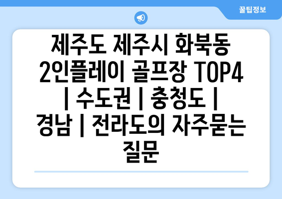 제주도 제주시 화북동 2인플레이 골프장 TOP4 | 수도권 | 충청도 | 경남 | 전라도