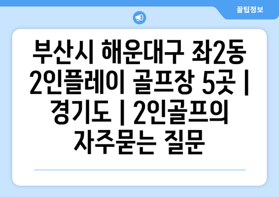 부산시 해운대구 좌2동 2인플레이 골프장 5곳 | 경기도 | 2인골프