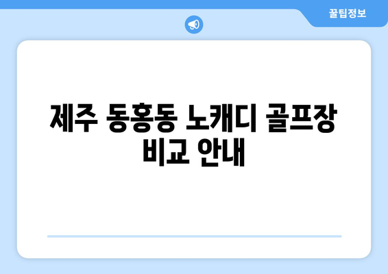 제주 동홍동 노캐디 골프장 비교 안내