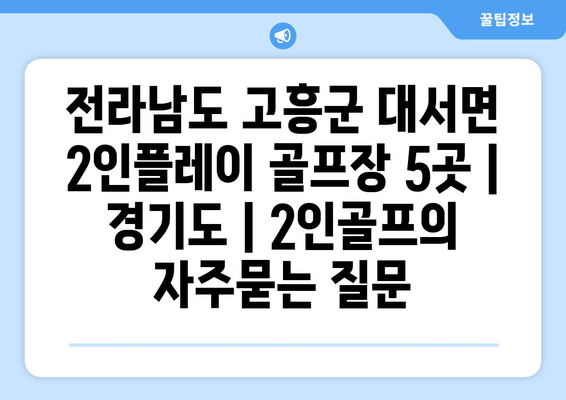 전라남도 고흥군 대서면 2인플레이 골프장 5곳 | 경기도 | 2인골프