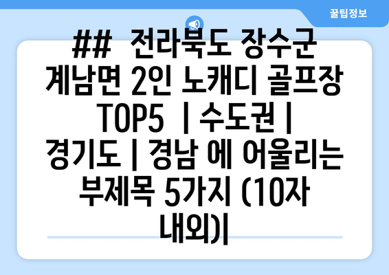 ##  전라북도 장수군 계남면 2인 노캐디 골프장 TOP5  | 수도권 | 경기도 | 경남 에 어울리는 부제목 5가지 (10자 내외)|