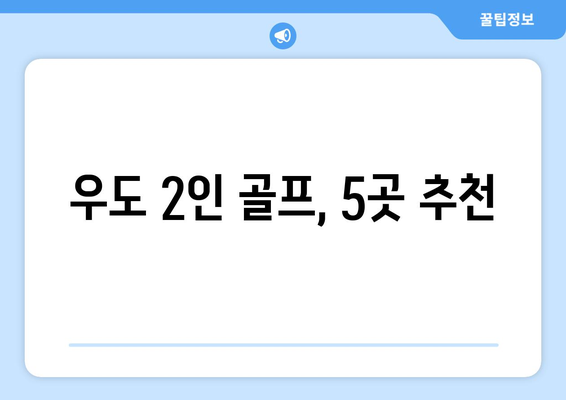 우도 2인 골프, 5곳 추천