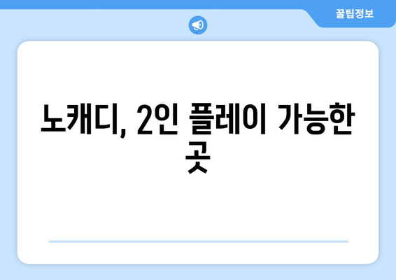 노캐디, 2인 플레이 가능한 곳