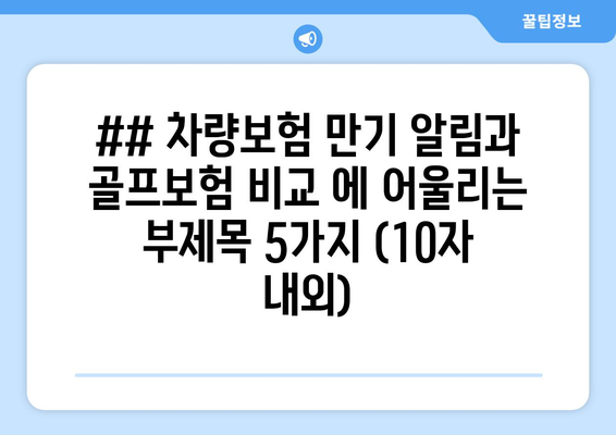 ## 차량보험 만기 알림과 골프보험 비교 에 어울리는 부제목 5가지 (10자 내외)