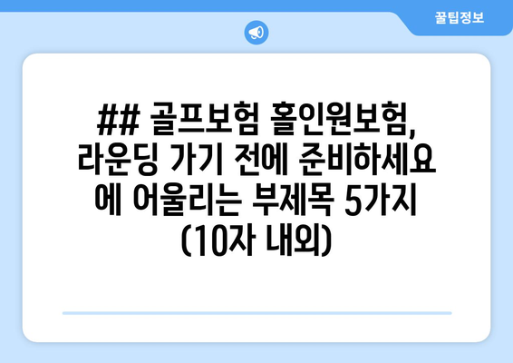 ## 골프보험 홀인원보험, 라운딩 가기 전에 준비하세요 에 어울리는 부제목 5가지 (10자 내외)