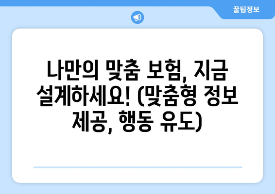 나만의 맞춤 보험, 지금 설계하세요! (맞춤형 정보 제공, 행동 유도)