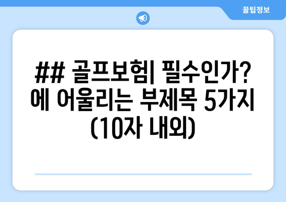 ## 골프보험| 필수인가? 에 어울리는 부제목 5가지 (10자 내외)