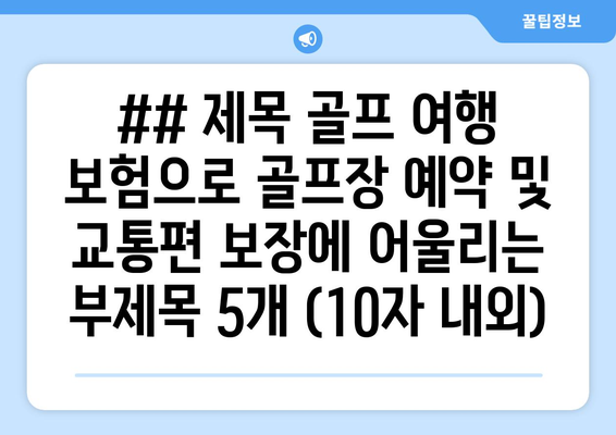 ## 제목 골프 여행 보험으로 골프장 예약 및 교통편 보장에 어울리는 부제목 5개 (10자 내외)