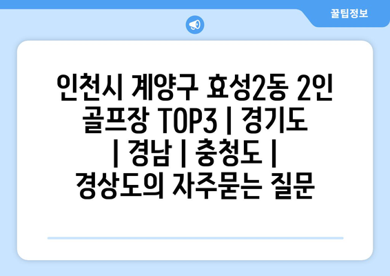 인천시 계양구 효성2동 2인 골프장 TOP3 | 경기도 | 경남 | 충청도 | 경상도