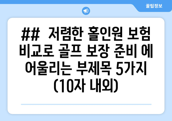 ##  저렴한 홀인원 보험 비교로 골프 보장 준비 에 어울리는 부제목 5가지 (10자 내외)