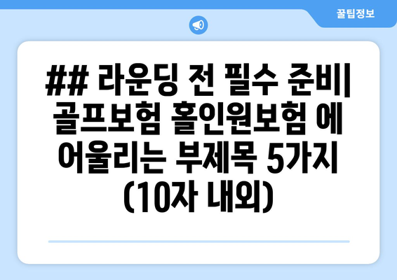 ## 라운딩 전 필수 준비| 골프보험 홀인원보험 에 어울리는 부제목 5가지 (10자 내외)