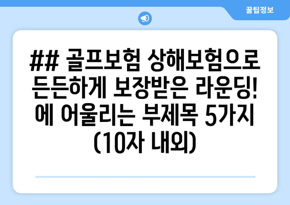 ## 골프보험 상해보험으로 든든하게 보장받은 라운딩! 에 어울리는 부제목 5가지 (10자 내외)