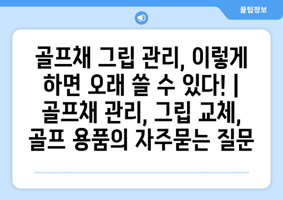 골프채 그립 관리, 이렇게 하면 오래 쓸 수 있다! | 골프채 관리, 그립 교체, 골프 용품