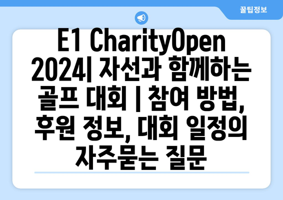 E1 CharityOpen 2024| 자선과 함께하는 골프 대회 | 참여 방법, 후원 정보, 대회 일정