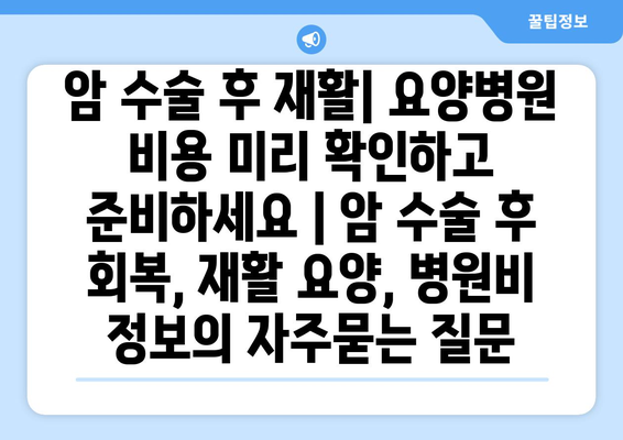 암 수술 후 재활| 요양병원 비용 미리 확인하고 준비하세요 | 암 수술 후 회복, 재활 요양, 병원비 정보