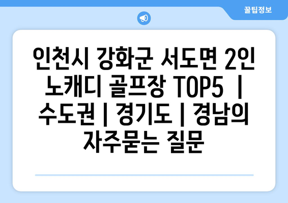 인천시 강화군 서도면 2인 노캐디 골프장 TOP5  | 수도권 | 경기도 | 경남