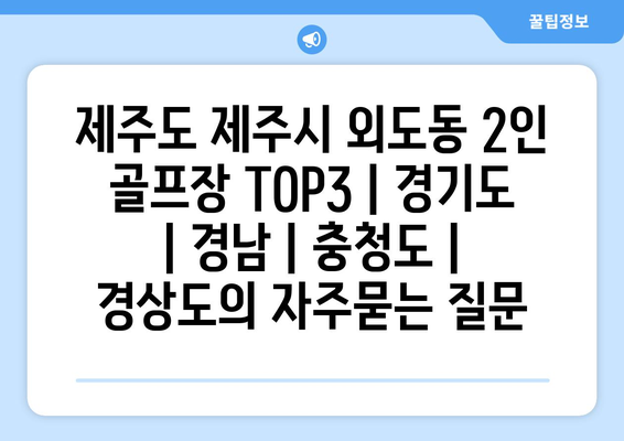 제주도 제주시 외도동 2인 골프장 TOP3 | 경기도 | 경남 | 충청도 | 경상도