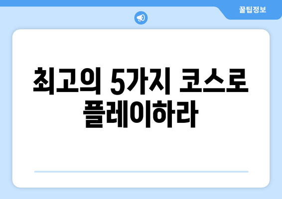 최고의 5가지 코스로 플레이하라