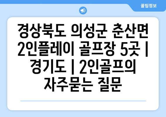 경상북도 의성군 춘산면 2인플레이 골프장 5곳 | 경기도 | 2인골프