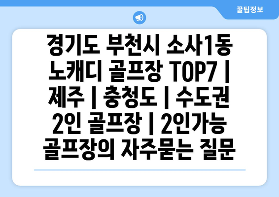 경기도 부천시 소사1동 노캐디 골프장 TOP7 | 제주 | 충청도 | 수도권 2인 골프장 | 2인가능 골프장