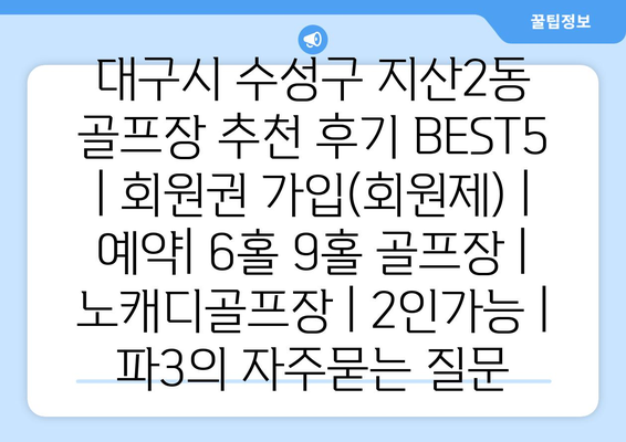 대구시 수성구 지산2동 골프장 추천 후기 BEST5 | 회원권 가입(회원제) | 예약| 6홀 9홀 골프장 | 노캐디골프장 | 2인가능 | 파3