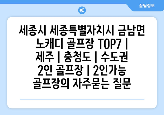 세종시 세종특별자치시 금남면 노캐디 골프장 TOP7 | 제주 | 충청도 | 수도권 2인 골프장 | 2인가능 골프장