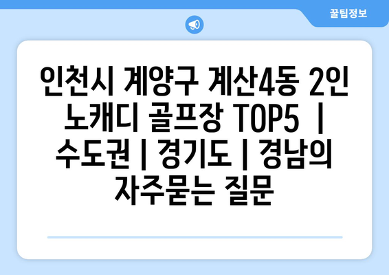 인천시 계양구 계산4동 2인 노캐디 골프장 TOP5  | 수도권 | 경기도 | 경남