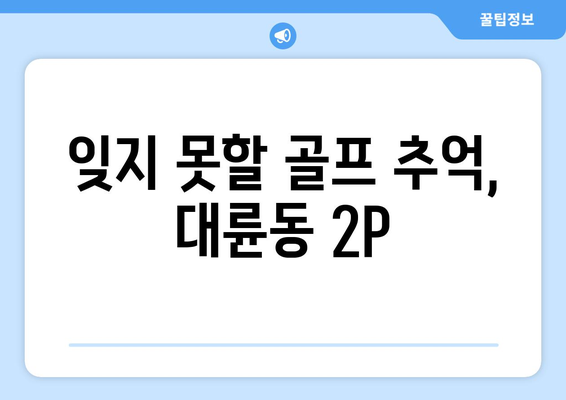 잊지 못할 골프 추억, 대륜동 2P