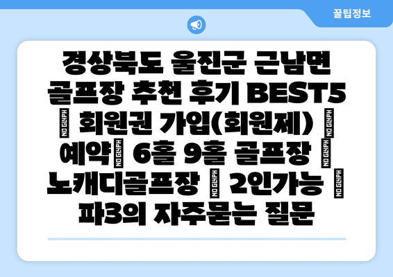 경상북도 울진군 근남면 골프장 추천 후기 BEST5 | 회원권 가입(회원제) | 예약| 6홀 9홀 골프장 | 노캐디골프장 | 2인가능 | 파3