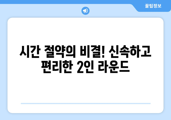 시간 절약의 비결! 신속하고 편리한 2인 라운드