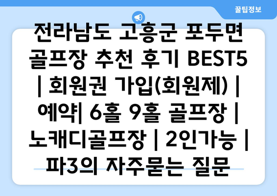 전라남도 고흥군 포두면 골프장 추천 후기 BEST5 | 회원권 가입(회원제) | 예약| 6홀 9홀 골프장 | 노캐디골프장 | 2인가능 | 파3