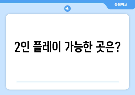 2인 플레이 가능한 곳은?