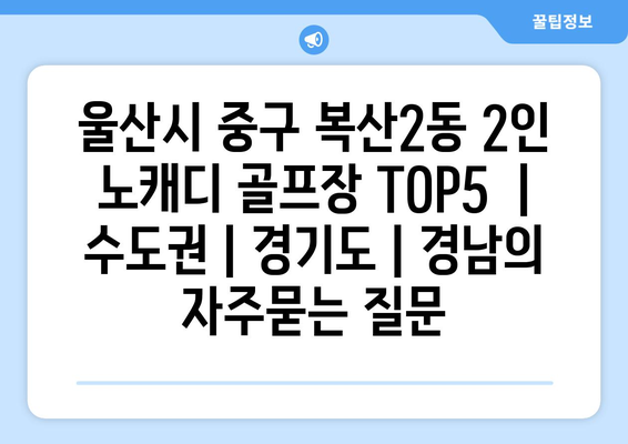 울산시 중구 복산2동 2인 노캐디 골프장 TOP5  | 수도권 | 경기도 | 경남