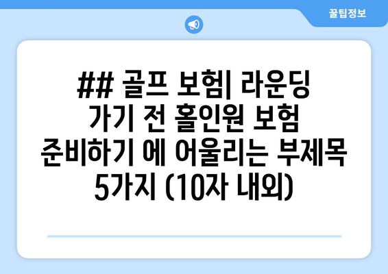 ## 골프 보험| 라운딩 가기 전 홀인원 보험 준비하기 에 어울리는 부제목 5가지 (10자 내외)