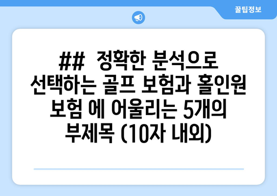 ##  정확한 분석으로 선택하는 골프 보험과 홀인원 보험 에 어울리는 5개의 부제목 (10자 내외)