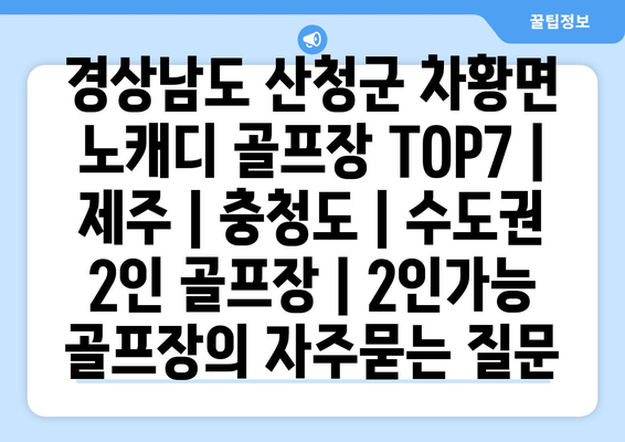 경상남도 산청군 차황면 노캐디 골프장 TOP7 | 제주 | 충청도 | 수도권 2인 골프장 | 2인가능 골프장