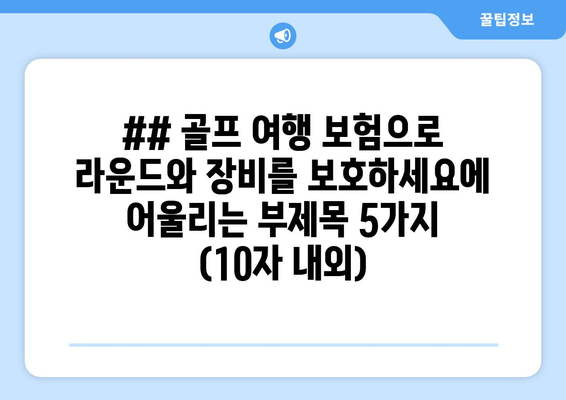 ## 골프 여행 보험으로 라운드와 장비를 보호하세요에 어울리는 부제목 5가지 (10자 내외)