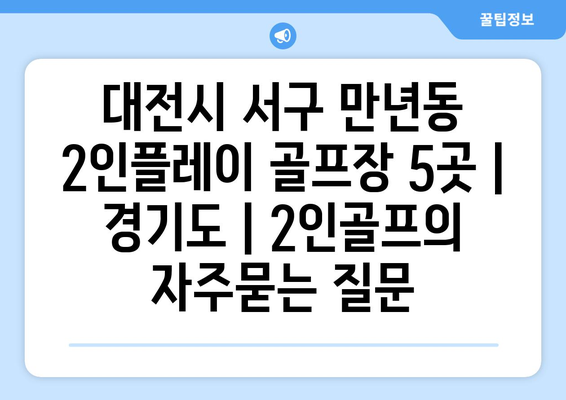 대전시 서구 만년동 2인플레이 골프장 5곳 | 경기도 | 2인골프