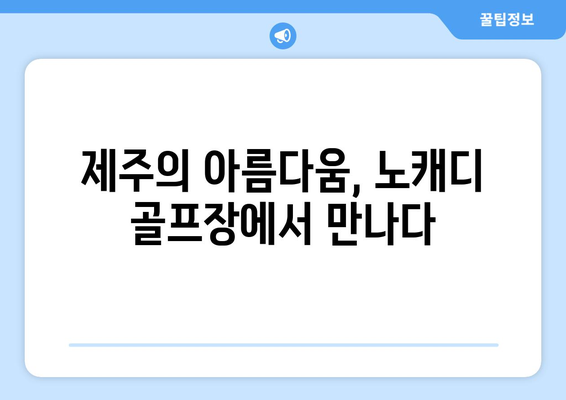 제주의 아름다움, 노캐디 골프장에서 만나다