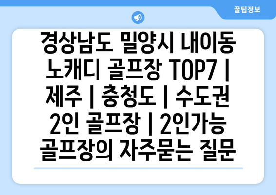 경상남도 밀양시 내이동 노캐디 골프장 TOP7 | 제주 | 충청도 | 수도권 2인 골프장 | 2인가능 골프장