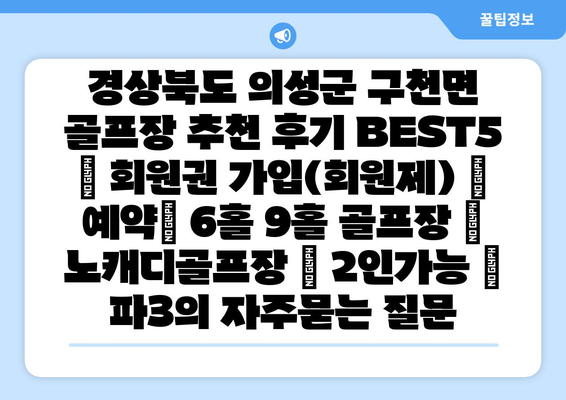 경상북도 의성군 구천면 골프장 추천 후기 BEST5 | 회원권 가입(회원제) | 예약| 6홀 9홀 골프장 | 노캐디골프장 | 2인가능 | 파3