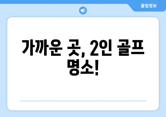 가까운 곳, 2인 골프 명소!