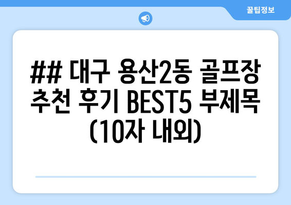 ## 대구 용산2동 골프장 추천 후기 BEST5 부제목 (10자 내외)