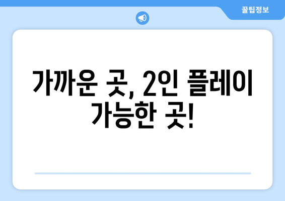 가까운 곳, 2인 플레이 가능한 곳!